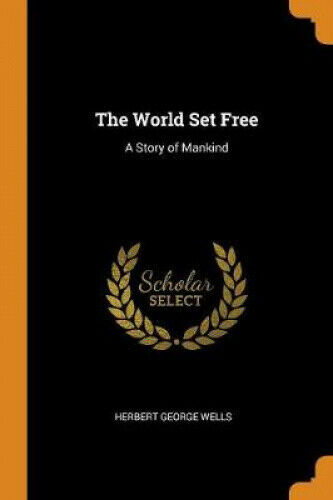 The World Set Free: A Story Of Mankind By Herbert George Wells